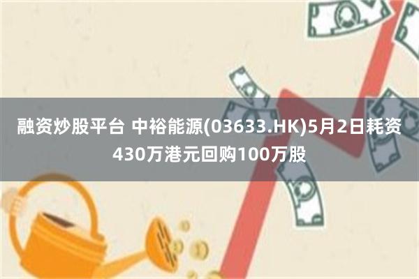 融资炒股平台 中裕能源(03633.HK)5月2日耗资430万港元回购100万股