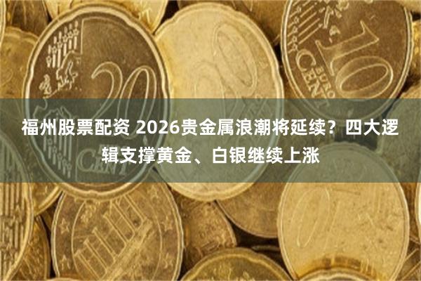 福州股票配资 2026贵金属浪潮将延续？四大逻辑支撑黄金、白银继续上涨