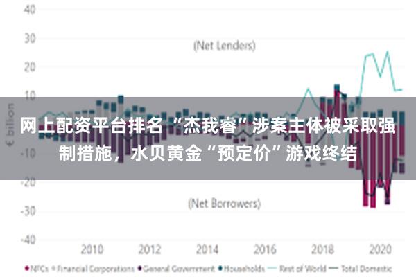 网上配资平台排名 “杰我睿”涉案主体被采取强制措施，水贝黄金“预定价”游戏终结