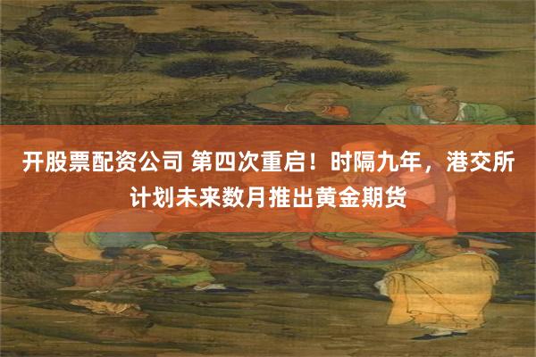开股票配资公司 第四次重启！时隔九年，港交所计划未来数月推出黄金期货