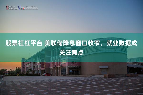 股票杠杠平台 美联储降息窗口收窄，就业数据成关注焦点