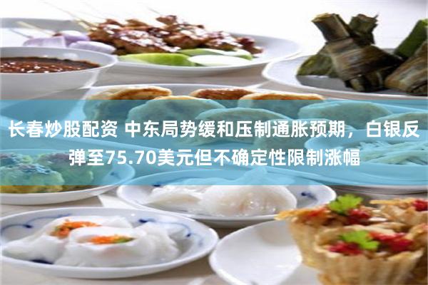 长春炒股配资 中东局势缓和压制通胀预期，白银反弹至75.70美元但不确定性限制涨幅