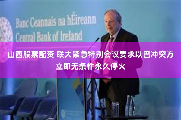 山西股票配资 联大紧急特别会议要求以巴冲突方立即无条件永久停火