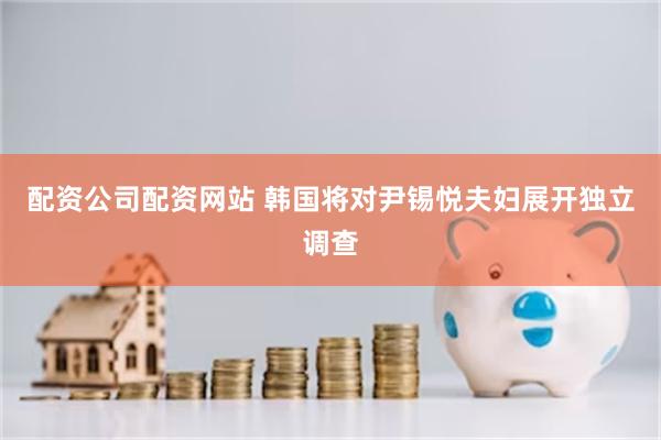 配资公司配资网站 韩国将对尹锡悦夫妇展开独立调查
