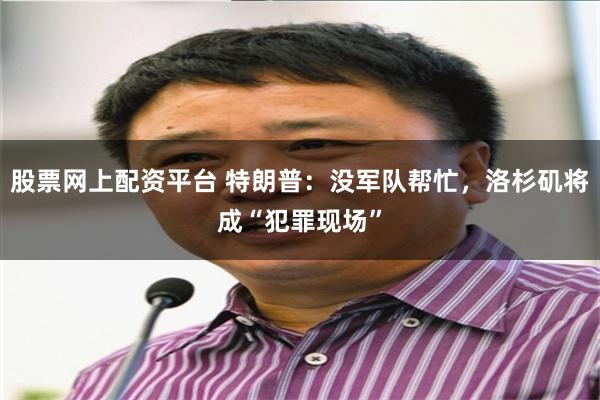 股票网上配资平台 特朗普：没军队帮忙，洛杉矶将成“犯罪现场”