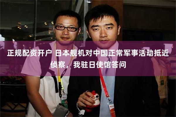 正规配资开户 日本舰机对中国正常军事活动抵近侦察，我驻日使馆答问