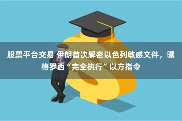 股票平台交易 伊朗首次解密以色列敏感文件，曝格罗西“完全执行”以方指令