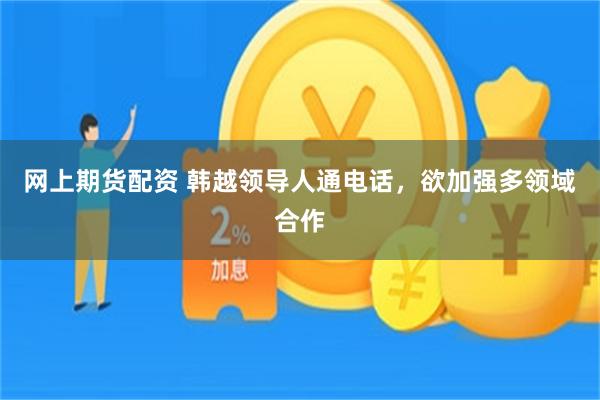 网上期货配资 韩越领导人通电话，欲加强多领域合作