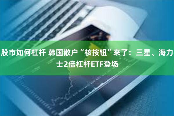 股市如何杠杆 韩国散户“核按钮”来了：三星、海力士2倍杠杆ETF登场