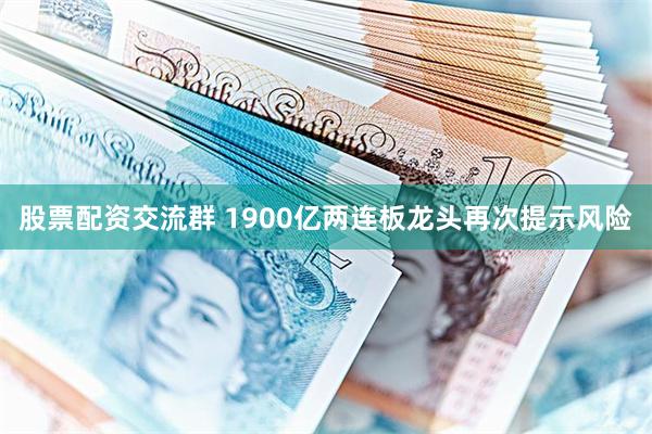 股票配资交流群 1900亿两连板龙头再次提示风险