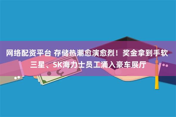 网络配资平台 存储热潮愈演愈烈！奖金拿到手软 三星、SK海力士员工涌入豪车展厅