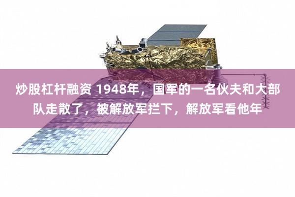 炒股杠杆融资 1948年，国军的一名伙夫和大部队走散了，被解放军拦下，解放军看他年