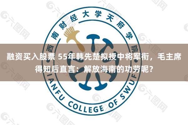 融资买入股票 55年韩先楚拟授中将军衔，毛主席得知后直言：解放海南的功劳呢？