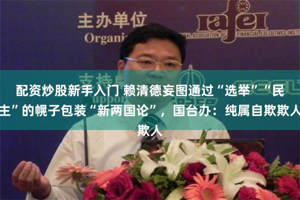 配资炒股新手入门 赖清德妄图通过“选举”“民主”的幌子包装“新两国论”，国台办：纯属自欺欺人