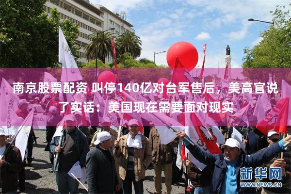 南京股票配资 叫停140亿对台军售后，美高官说了实话：美国现在需要面对现实