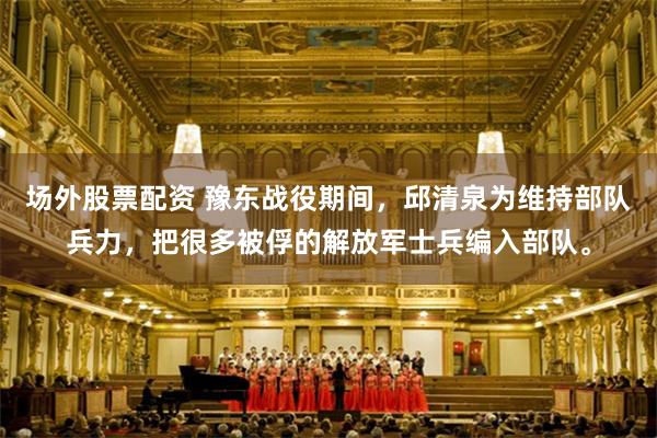 场外股票配资 豫东战役期间,邱清泉为维持部队兵力,把很多被俘的解放军士兵编入部队。