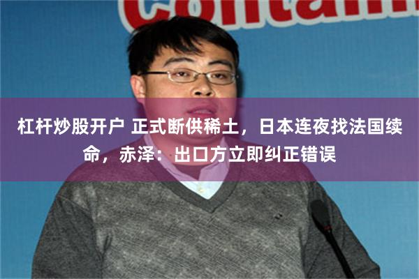 杠杆炒股开户 正式断供稀土,日本连夜找法国续命,赤泽:出口方立即纠正错误