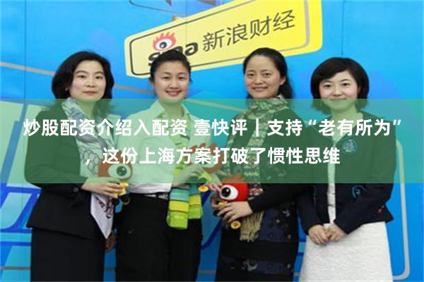 炒股配资介绍入配资 壹快评|支持“老有所为”,这份上海方案打破了惯性思维