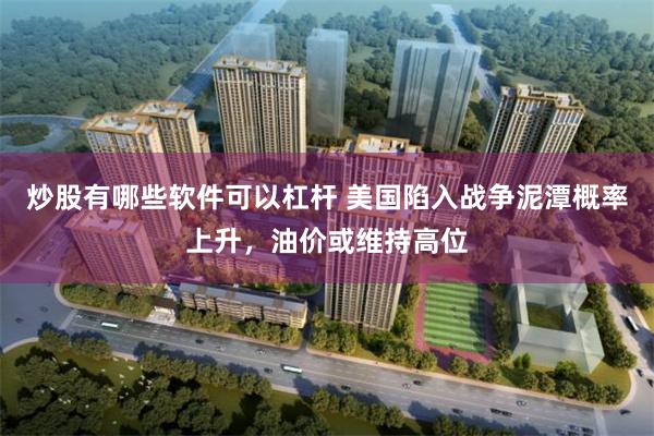 炒股有哪些软件可以杠杆 美国陷入战争泥潭概率上升，油价或维持高位