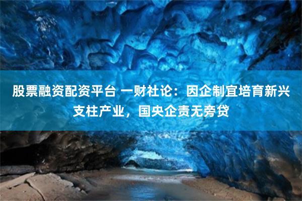 股票融资配资平台 一财社论:因企制宜培育新兴支柱产业,国央企责无旁贷