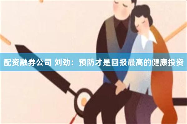 配资融券公司 刘劲:预防才是回报最高的健康投资