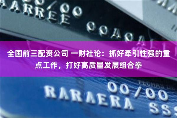 全国前三配资公司 一财社论:抓好牵引性强的重点工作,打好高质量发展组合拳