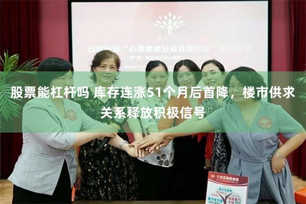 股票能杠杆吗 库存连涨51个月后首降，楼市供求关系释放积极信号