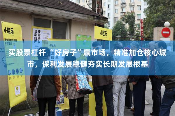 买股票杠杆 “好房子”赢市场，精准加仓核心城市，保利发展稳健夯实长期发展根基