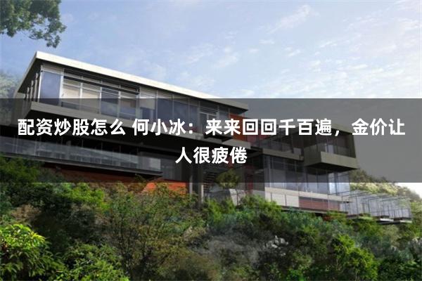 配资炒股怎么 何小冰：来来回回千百遍，金价让人很疲倦