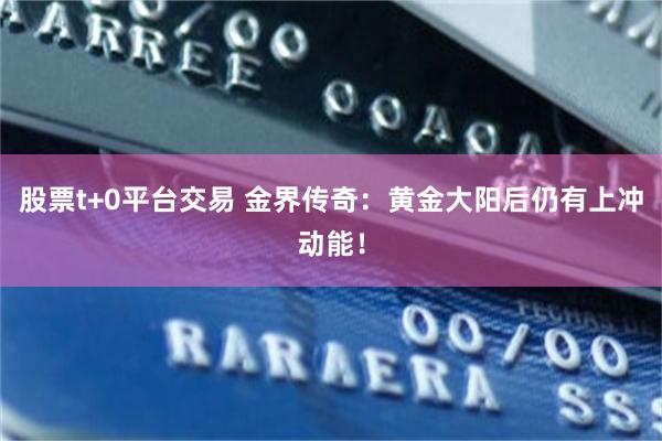 股票t+0平台交易 金界传奇：黄金大阳后仍有上冲动能！