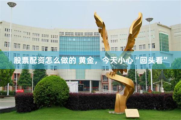 股票配资怎么做的 黄金，今天小心“回头看”