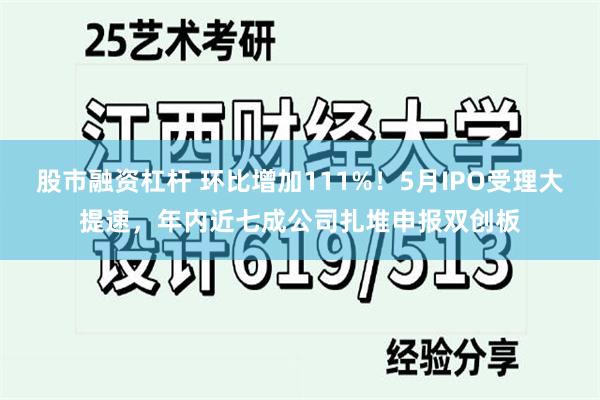 股市融资杠杆 环比增加111%！5月IPO受理大提速，年内近七成公司扎堆申报双创板