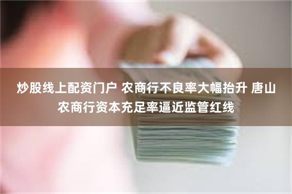 炒股线上配资门户 农商行不良率大幅抬升 唐山农商行资本充足率逼近监管红线