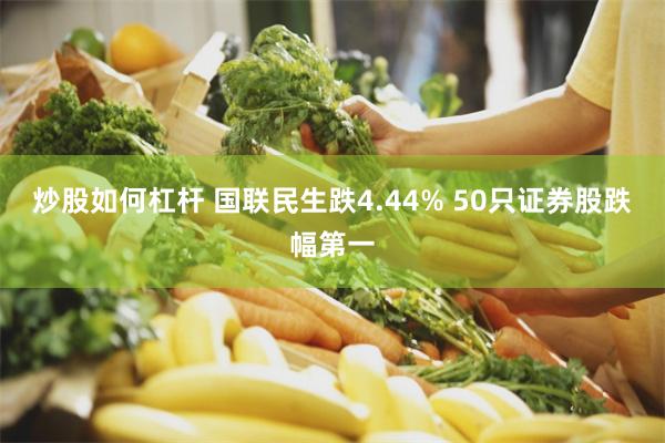 炒股如何杠杆 国联民生跌4.44% 50只证券股跌幅第一