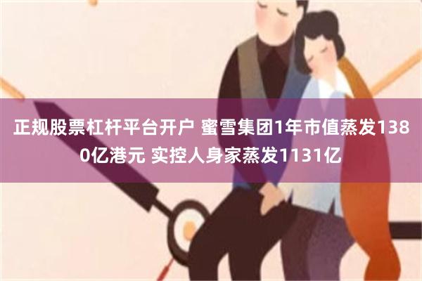 正规股票杠杆平台开户 蜜雪集团1年市值蒸发1380亿港元 实控人身家蒸发1131亿