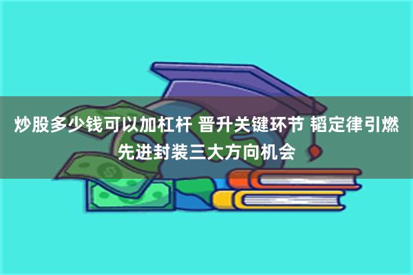 炒股多少钱可以加杠杆 晋升关键环节 韬定律引燃先进封装三大方向机会