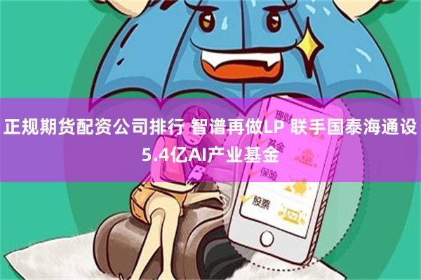 正规期货配资公司排行 智谱再做LP 联手国泰海通设5.4亿AI产业基金