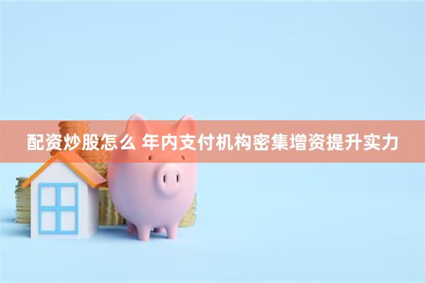 配资炒股怎么 年内支付机构密集增资提升实力