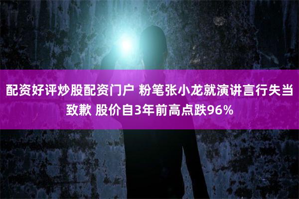 配资好评炒股配资门户 粉笔张小龙就演讲言行失当致歉 股价自3年前高点跌96%
