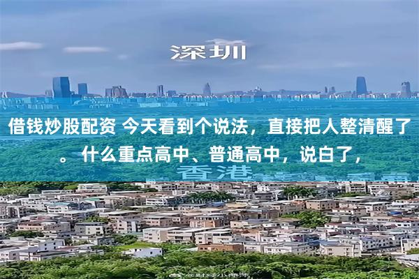 借钱炒股配资 今天看到个说法，直接把人整清醒了。 什么重点高中、普通高中，说白了，