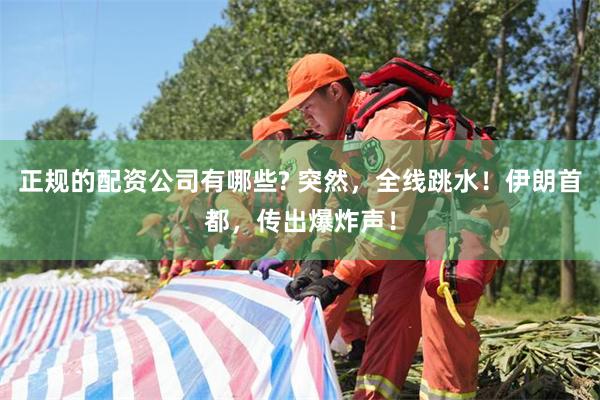 正规的配资公司有哪些? 突然，全线跳水！伊朗首都，传出爆炸声！