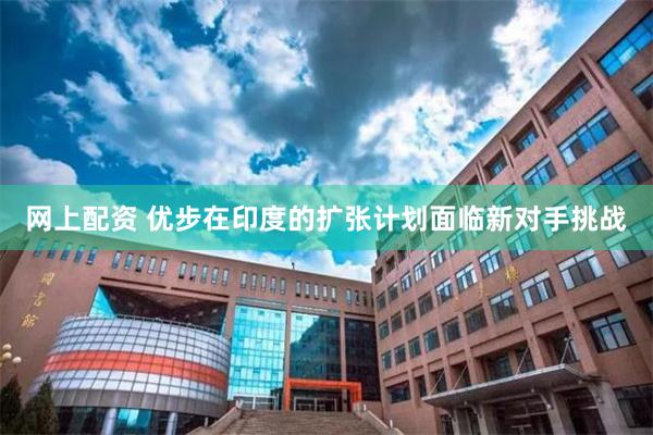 网上配资 优步在印度的扩张计划面临新对手挑战