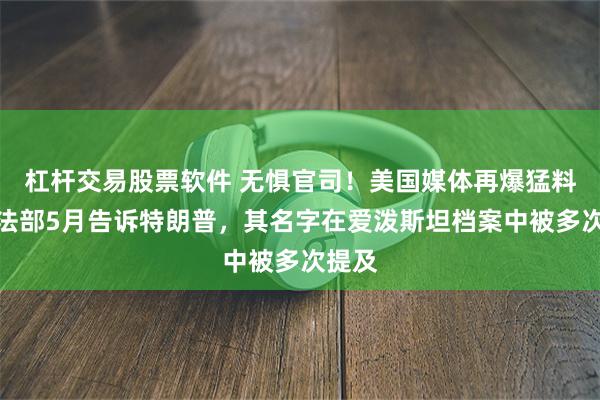 杠杆交易股票软件 无惧官司！美国媒体再爆猛料：司法部5月告诉特朗普，其名字在爱泼斯坦档案中被多次提及