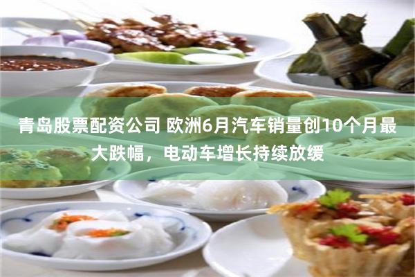 青岛股票配资公司 欧洲6月汽车销量创10个月最大跌幅，电动车增长持续放缓