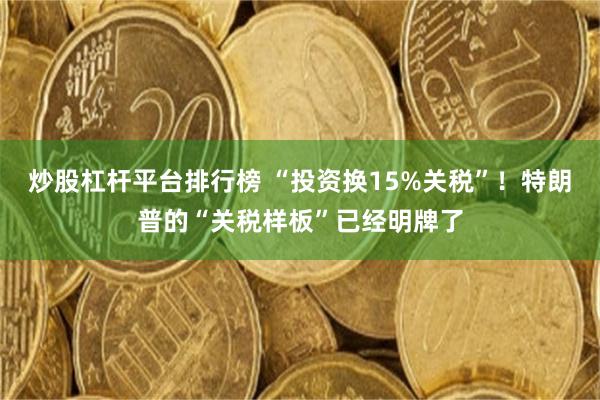 炒股杠杆平台排行榜 “投资换15%关税”！特朗普的“关税样板”已经明牌了