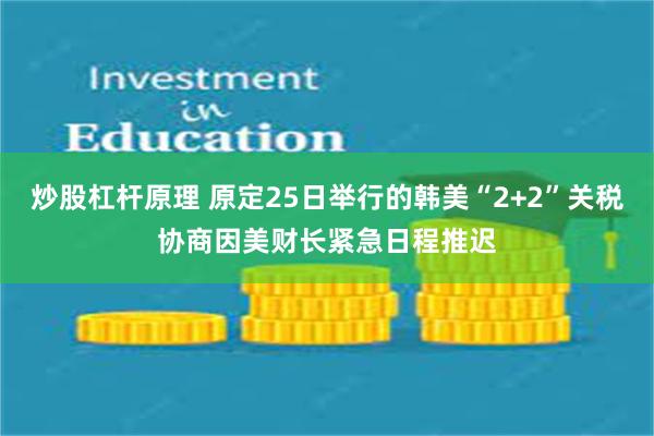 炒股杠杆原理 原定25日举行的韩美“2+2”关税协商因美财长紧急日程推迟