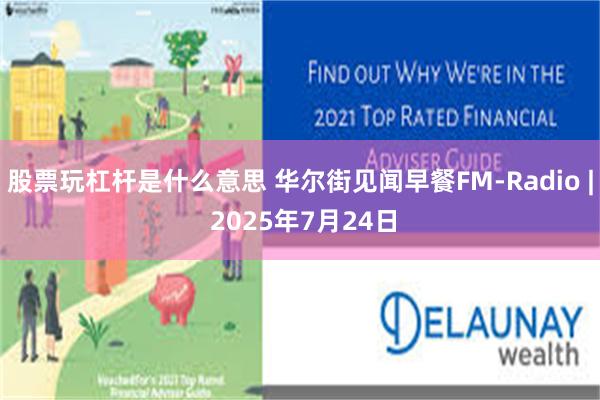 股票玩杠杆是什么意思 华尔街见闻早餐FM-Radio | 2025年7月24日
