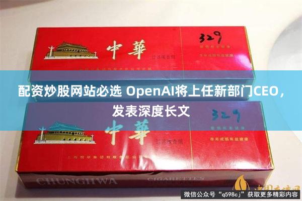 配资炒股网站必选 OpenAI将上任新部门CEO，发表深度长文