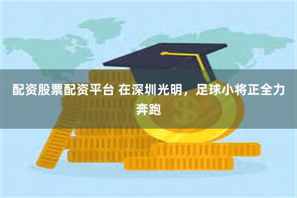 配资股票配资平台 在深圳光明，足球小将正全力奔跑