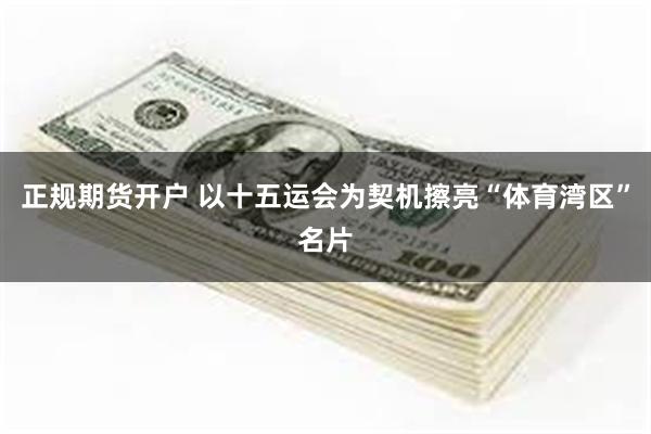 正规期货开户 以十五运会为契机擦亮“体育湾区”名片